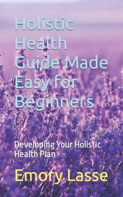 Holistic Health Guide Made Easy for Beginners: Developing Your Holistic Health Plan by Lasse, Emory