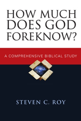 How Much Does God Foreknow?: A Comprehensive Biblical Study by Roy, Steven C.