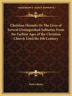 Christian Hermits Or The Lives of Several Distinguished Solitaries From the Earliest Ages of the Christian Church Until the 8th Century by Blakey, Robert