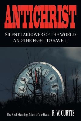 Antichrist Silent Takeover of the World and the Fight to Save It by Curtis, R. W.