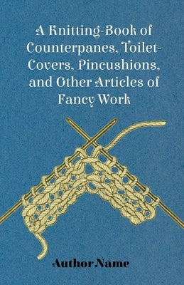 A Knitting-Book of Counterpanes, Toilet-Covers, Pincushions, and Other Articles of Fancy Work by Cupples, George