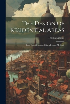 The Design of Residential Areas; Basic Considerations, Principles, and Methods by Adams, Thomas