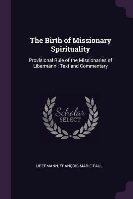 The Birth of Missionary Spirituality: Provisional Rule of the Missionaries of Libermann: Text and Commentary by Libermann, François-Marie-Paul