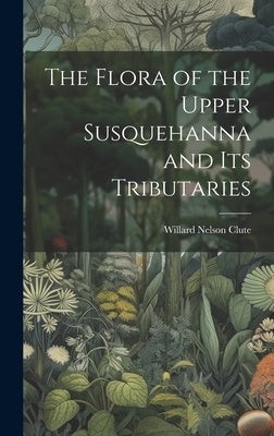 The Flora of the Upper Susquehanna and Its Tributaries by Clute, Willard Nelson