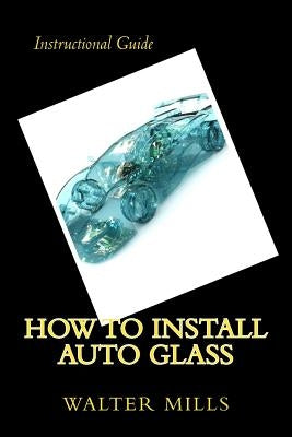 How To Install Auto Glass by Mills, Walter R.