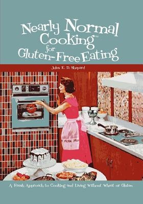 Nearly Normal Cooking For Gluten-Free Eating: A Fresh Approach to Cooking and Living Without Wheat or Gluten by Shepard, Jules E. D.