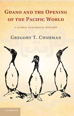 Guano and the Opening of the Pacific World: A Global Ecological History by Cushman, Gregory T.