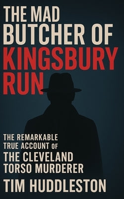 The Mad Butcher of Kingsbury Run: The Remarkable True Account of the Cleveland Torso Murderer by Huddleston, Tim