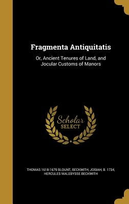 Fragmenta Antiquitatis: Or, Ancient Tenures of Land, and Jocular Customs of Manors by Blount, Thomas 1618-1679