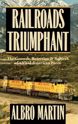 Railroads Triumphant: The Growth, Rejection, and Rebirth of a Vital American Force by Martin, Albro
