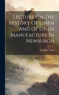 Lecture On The History Of Linen And Of Linen Manufacture In Newburgh by Laing, Alexander
