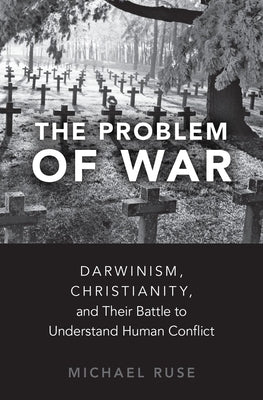 Problem of War: Darwinism, Christianity, and Their Battle to Understand Human Conflict by Ruse, Michael