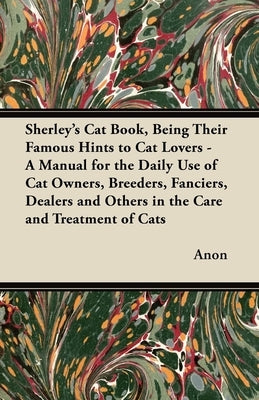 Sherley's Cat Book, Being Their Famous Hints to Cat Lovers - A Manual for the Daily Use of Cat Owners, Breeders, Fanciers, Dealers and Others in the C by Anon