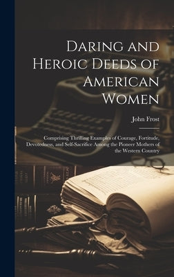 Daring and Heroic Deeds of American Women: Comprising Thrilling Examples of Courage, Fortitude, Devotedness, and Self-Sacrifice Among the Pioneer Moth by Frost, John