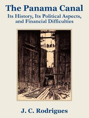 The Panama Canal: Its History, Its Political Aspects, and Financial Difficulties by Rodriguez, J. C.