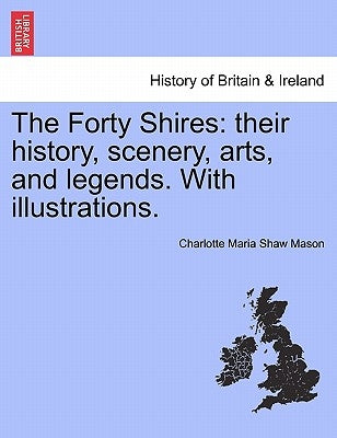 The Forty Shires: Their History, Scenery, Arts, and Legends. with Illustrations. by Mason, Charlotte Maria Shaw