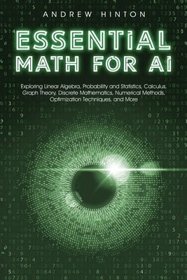 Essential Math for AI: Exploring Linear Algebra, Probability and Statistics, Calculus, Graph Theory, Discrete Mathematics, Numerical Methods, Optimiza by Hinton, Andrew