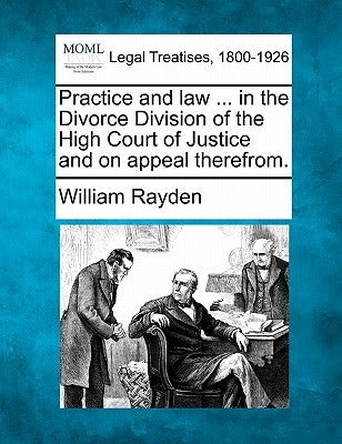 Practice and law ... in the Divorce Division of the High Court of Justice and on appeal therefrom. by Rayden, William