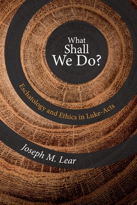 What Shall We Do?: Eschatology and Ethics in Luke-Acts by Lear, Joseph M.