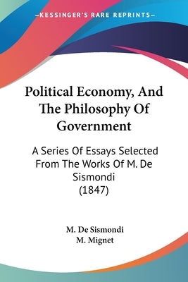 Political Economy, And The Philosophy Of Government: A Series Of Essays Selected From The Works Of M. De Sismondi (1847) by De Sismondi, M.