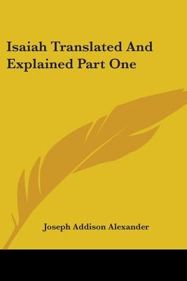 Isaiah Translated And Explained Part One by Alexander, Joseph Addison