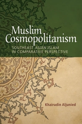 Muslim Cosmopolitanism: Southeast Asian Islam in Comparative Perspective by Aljunied, Khairudin