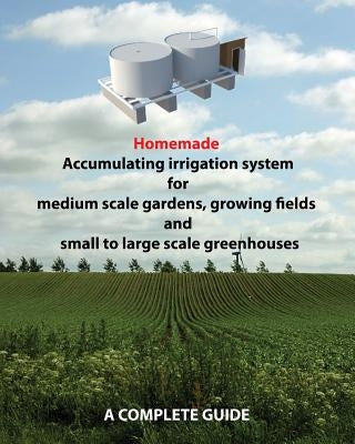 Homemade Accumulating irrigation system for medium scale gardens, growing fields and small to large scale greenhouses: Complete guide by Rondic, Dino
