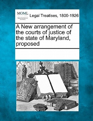 A New Arrangement of the Courts of Justice of the State of Maryland, Proposed by Multiple Contributors