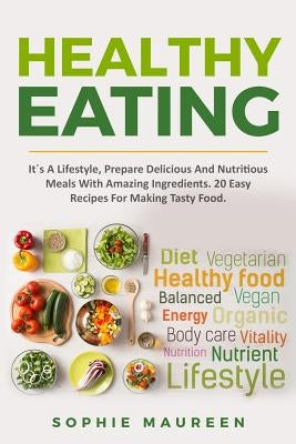 Healthy Eating: It´s A Lifestyle, Prepare Delicious And Nutritious Foods With Amazing Ingredients 20 Easy Recipes For Making Tasty Foo by Maureen, Sophie