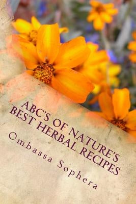 ABC's of Nature's Best Herbal Recipes: Simple Recipes for Tonics, Teas, Poultices and Baths by Sophera, Ombassa