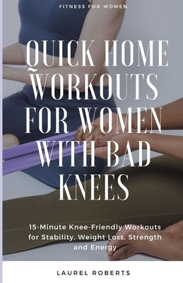 Quick Home Workouts for Women with Bad Knees: 15-Minute Knee-Friendly Workouts for Stability, Weight Loss, Strength and Energy by Roberts, Laurel