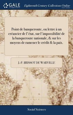 Point de banqueroute, ou lettre à un créancier de l'état, sur l'impossibilité de la banqueroute nationale, & sur les moyens de ramener le crédit & la by Brissot De Warville, J. -P