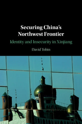 Securing China's Northwest Frontier: Identity and Insecurity in Xinjiang by Tobin, David