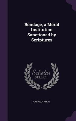 Bondage, a Moral Institution Sanctioned by Scriptures by Capers, Gabriel