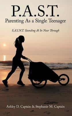 P.A.S.T. Parenting as a Single Teenager: S.A.I.N.T. Standing at in Near Through by Captain, Ashley D.