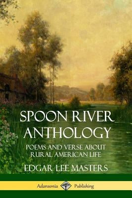 Spoon River Anthology: Poems and Verse About Rural American Life by Masters, Edgar Lee