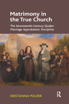 Matrimony in the True Church: The Seventeenth-Century Quaker Marriage Approbation Discipline by Polder, Kristianna