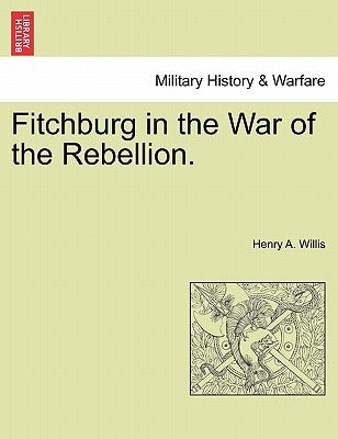 Fitchburg in the War of the Rebellion. by Willis, Henry A.