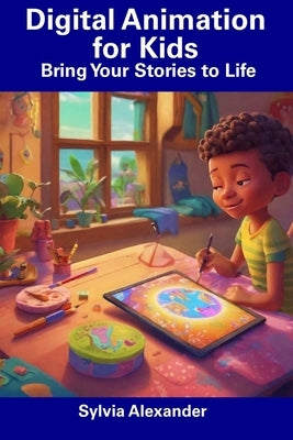Digital Animation for Kids: Bring Your Stories to Life by Alexander, Sylvia