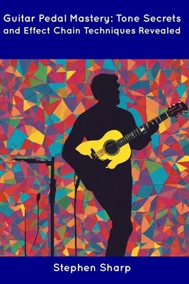 Guitar Pedal Mastery: Tone Secrets and Effect Chain Techniques Revealed by Sharp, Stephen