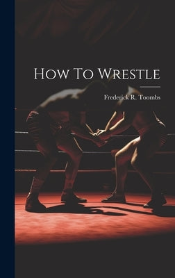 How To Wrestle by Toombs, Frederick R.