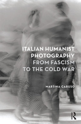 Italian Humanist Photography from Fascism to the Cold War by Caruso, Martina