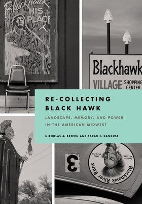Re-Collecting Black Hawk: Landscape, Memory, and Power in the American Midwest by Brown, Nicholas