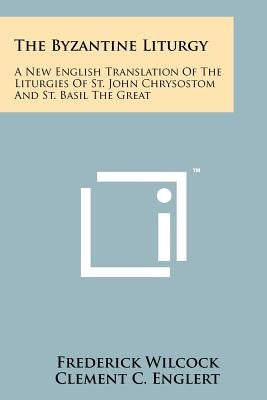 The Byzantine Liturgy: A New English Translation Of The Liturgies Of St. John Chrysostom And St. Basil The Great by Wilcock, Frederick