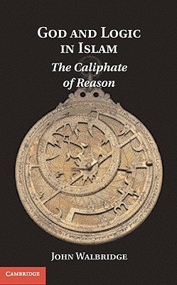 God and Logic in Islam: The Caliphate of Reason by Walbridge, John
