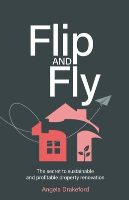 Flip and Fly: The Secret to Sustainable and Profitable Property Renovation by Drakeford, Angela