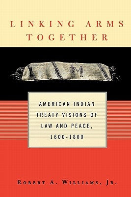 Linking Arms Together: American Indian Treaty Visions of Law and Peace, 1600-1800 by Williams, Robert A., Jr.