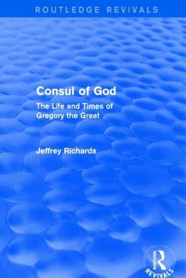 Consul of God (Routledge Revivals): The Life and Times of Gregory the Great by Richards, Jeffrey