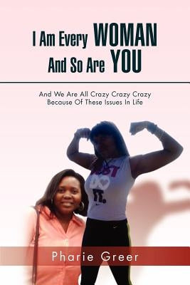 I Am Every Woman and So Are You: And We Are All Crazy Crazy Crazy Because of These Issues in Life by Greer, Pharie