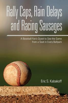 Rally Caps, Rain Delays and Racing Sausages: A Baseball Fan's Quest to See the Game from a Seat in Every Ballpark by Kabakoff, Eric S.